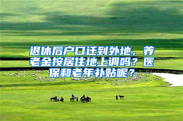 退休后户口迁到外地，养老金按居住地上调吗？医保和老年补贴呢？