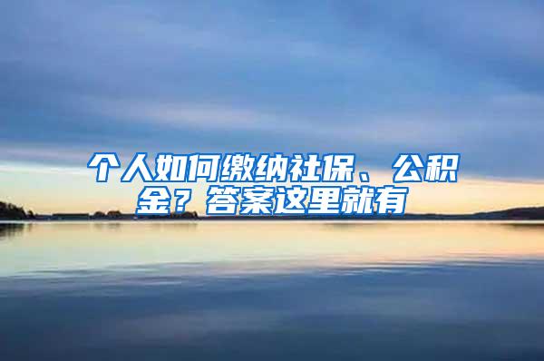 个人如何缴纳社保、公积金？答案这里就有