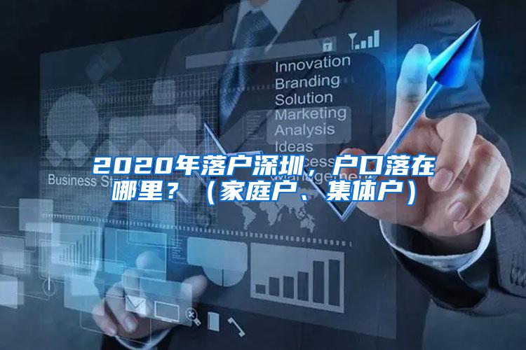 2020年落户深圳，户口落在哪里？（家庭户、集体户）