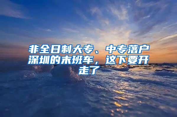 非全日制大专、中专落户深圳的末班车，这下要开走了