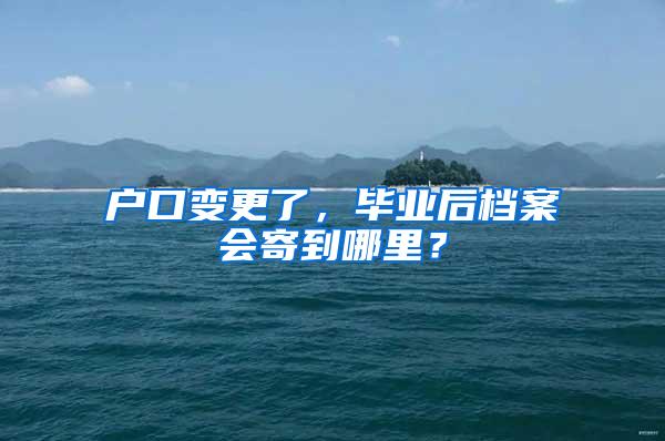 户口变更了，毕业后档案会寄到哪里？