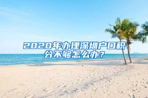 2020年办理深圳户口积分不够怎么办？