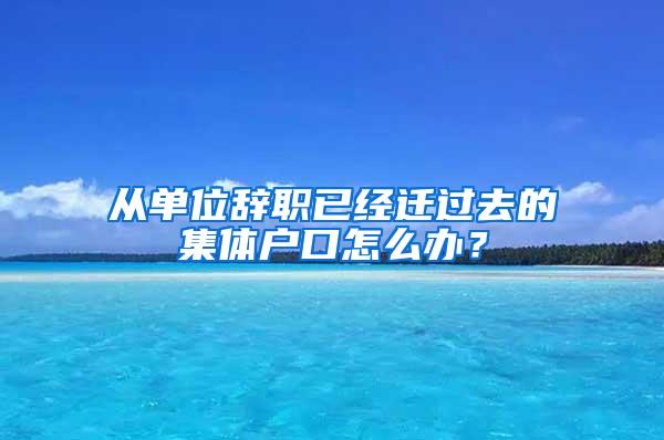 从单位辞职已经迁过去的集体户口怎么办？