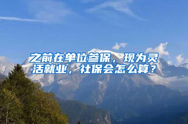 之前在单位参保，现为灵活就业，社保会怎么算？