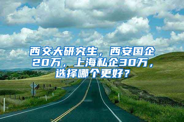 西交大研究生，西安国企20万，上海私企30万，选择哪个更好？