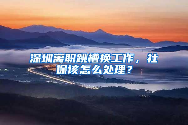 深圳离职跳槽换工作，社保该怎么处理？