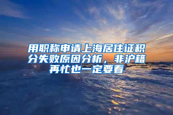 用职称申请上海居住证积分失败原因分析，非沪籍再忙也一定要看