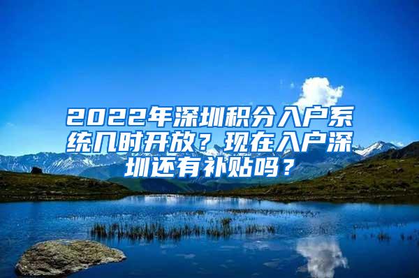 2022年深圳积分入户系统几时开放？现在入户深圳还有补贴吗？