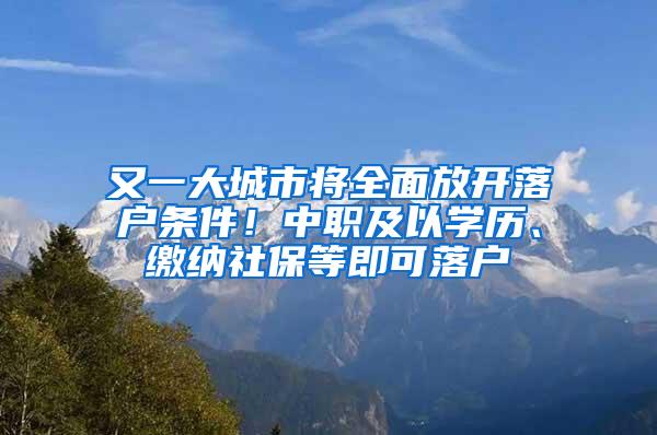 又一大城市将全面放开落户条件！中职及以学历、缴纳社保等即可落户