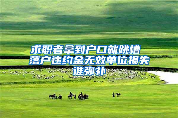 求职者拿到户口就跳槽 落户违约金无效单位损失谁弥补