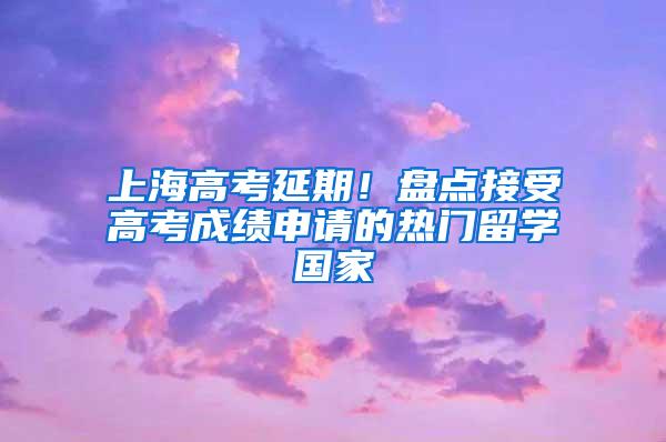 上海高考延期！盘点接受高考成绩申请的热门留学国家