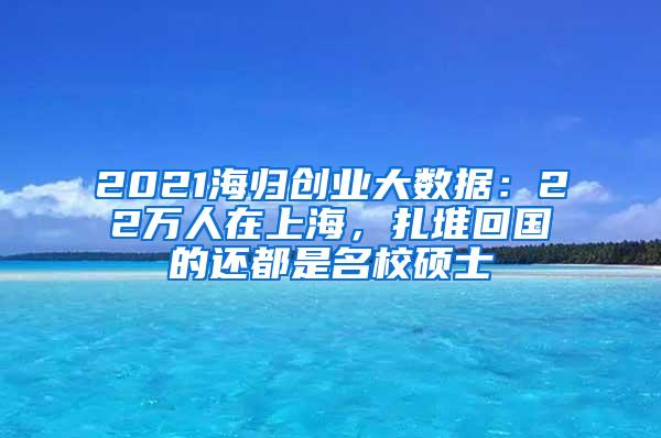 2021海归创业大数据：22万人在上海，扎堆回国的还都是名校硕士