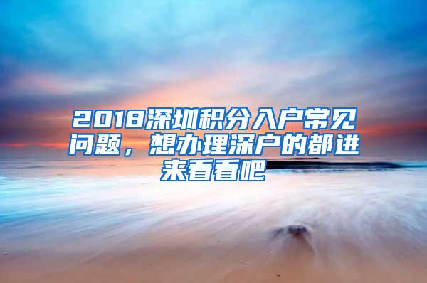 2018深圳积分入户常见问题，想办理深户的都进来看看吧