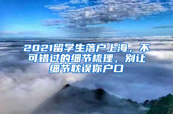 2021留学生落户上海，不可错过的细节梳理，别让细节耽误你户口