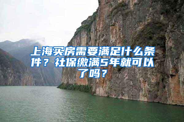 上海买房需要满足什么条件？社保缴满5年就可以了吗？