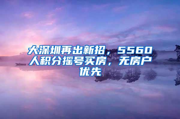 大深圳再出新招，5560人积分摇号买房，无房户优先