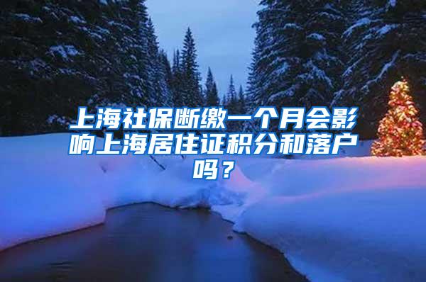 上海社保断缴一个月会影响上海居住证积分和落户吗？