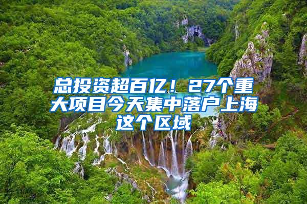 总投资超百亿！27个重大项目今天集中落户上海这个区域