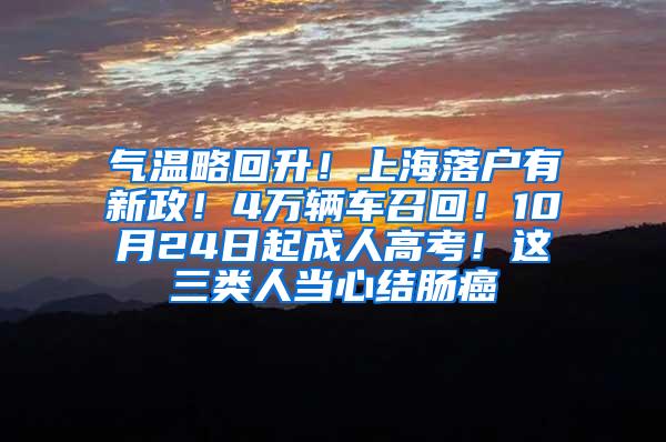 气温略回升！上海落户有新政！4万辆车召回！10月24日起成人高考！这三类人当心结肠癌