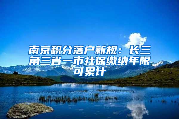 南京积分落户新规：长三角三省一市社保缴纳年限可累计