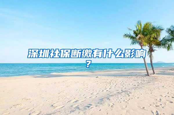 深圳社保断缴有什么影响？