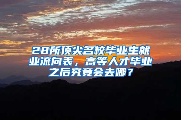 28所顶尖名校毕业生就业流向表，高等人才毕业之后究竟会去哪？