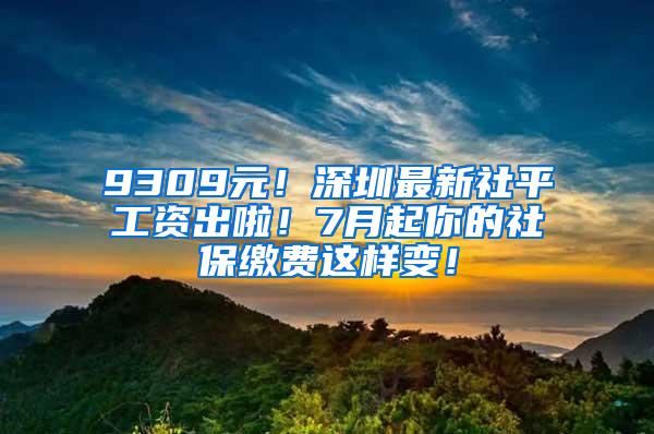 9309元！深圳最新社平工资出啦！7月起你的社保缴费这样变！