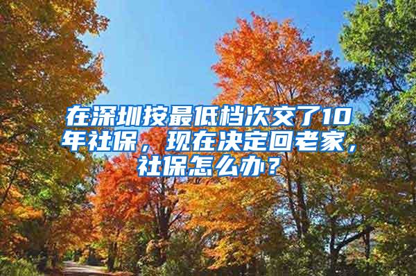 在深圳按最低档次交了10年社保，现在决定回老家，社保怎么办？