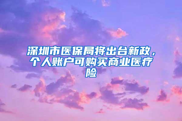 深圳市医保局将出台新政，个人账户可购买商业医疗险