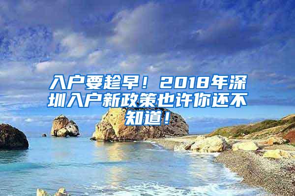 入户要趁早！2018年深圳入户新政策也许你还不知道！