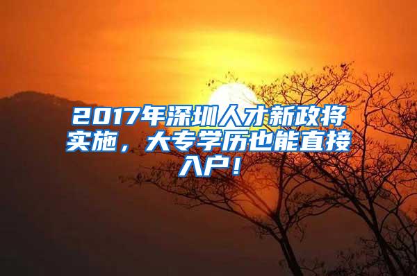 2017年深圳人才新政将实施，大专学历也能直接入户！