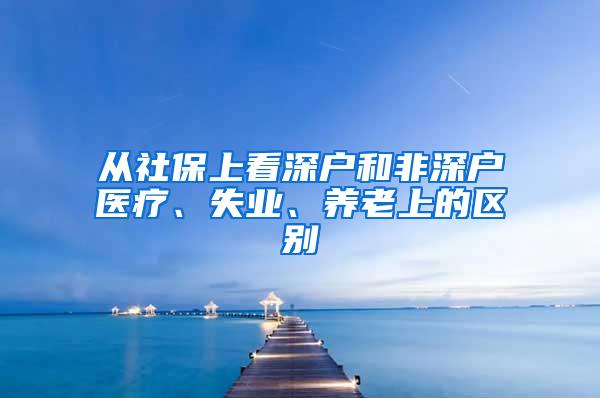 从社保上看深户和非深户医疗、失业、养老上的区别