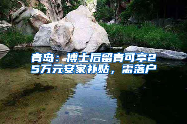 青岛：博士后留青可享25万元安家补贴，需落户