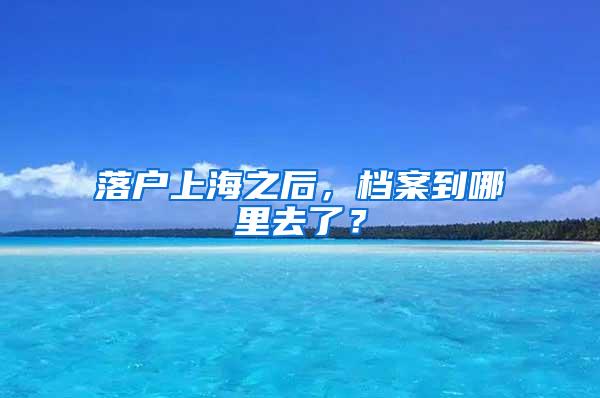 落户上海之后，档案到哪里去了？