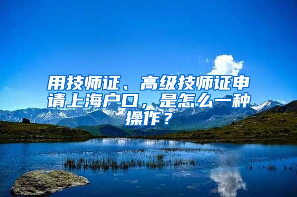 用技师证、高级技师证申请上海户口，是怎么一种操作？