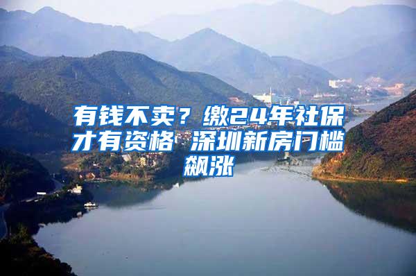 有钱不卖？缴24年社保才有资格 深圳新房门槛飙涨