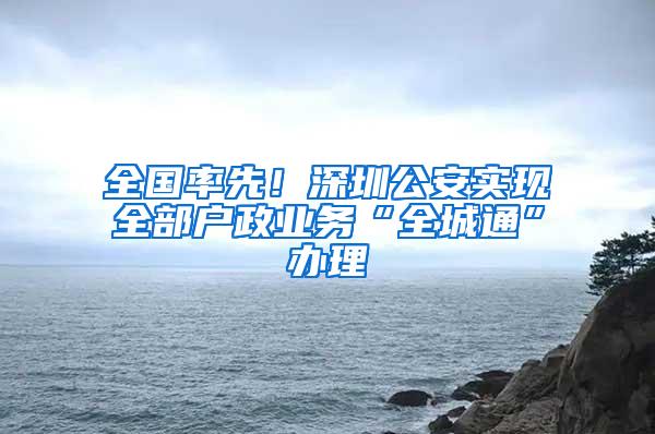 全国率先！深圳公安实现全部户政业务“全城通”办理