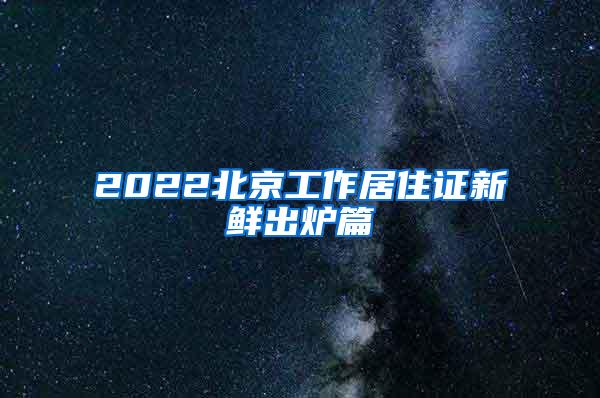 2022北京工作居住证新鲜出炉篇