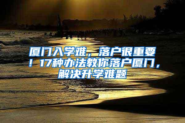 厦门入学难，落户很重要！17种办法教你落户厦门，解决升学难题