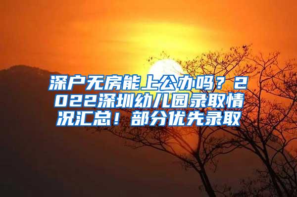 深户无房能上公办吗？2022深圳幼儿园录取情况汇总！部分优先录取