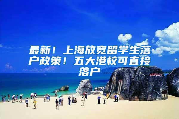 最新！上海放宽留学生落户政策！五大港校可直接落户