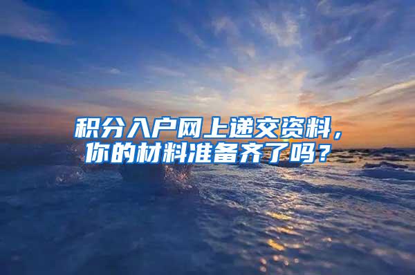 积分入户网上递交资料，你的材料准备齐了吗？