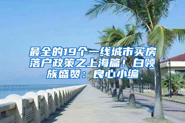 最全的19个一线城市买房落户政策之上海篇！白领族盛赞：良心小编