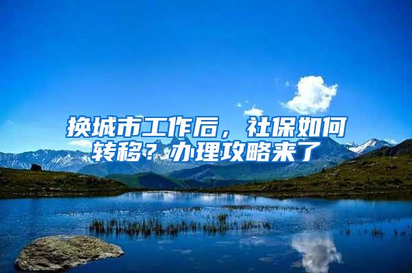 换城市工作后，社保如何转移？办理攻略来了