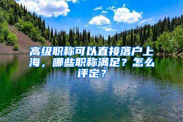 高级职称可以直接落户上海，哪些职称满足？怎么评定？