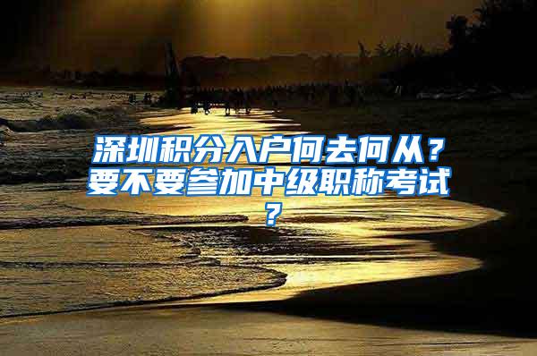 深圳积分入户何去何从？要不要参加中级职称考试？