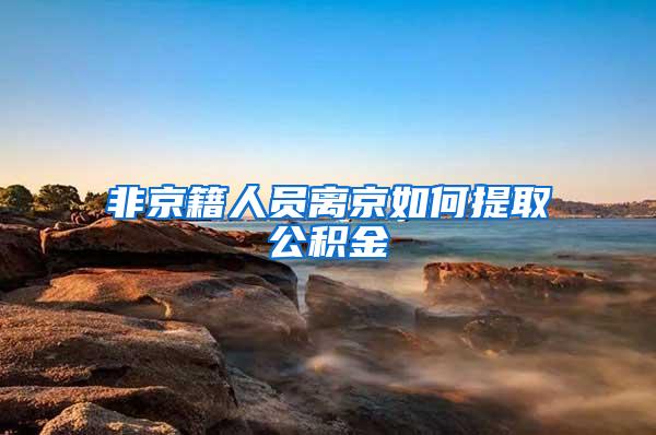 非京籍人员离京如何提取公积金