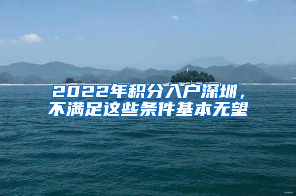 2022年积分入户深圳，不满足这些条件基本无望