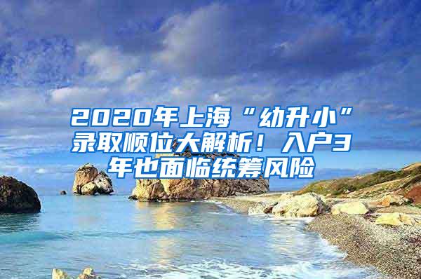 2020年上海“幼升小”录取顺位大解析！入户3年也面临统筹风险