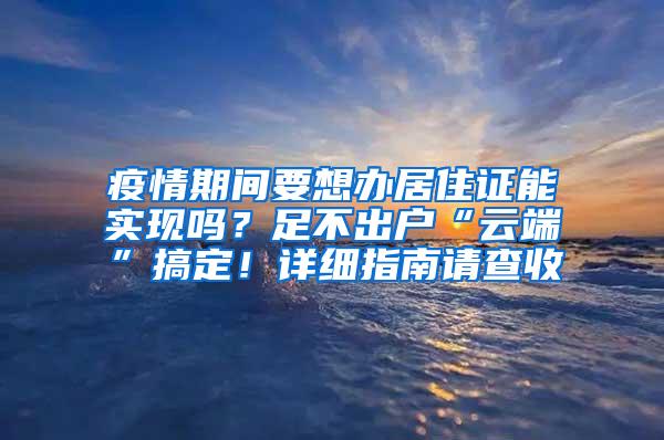 疫情期间要想办居住证能实现吗？足不出户“云端”搞定！详细指南请查收→